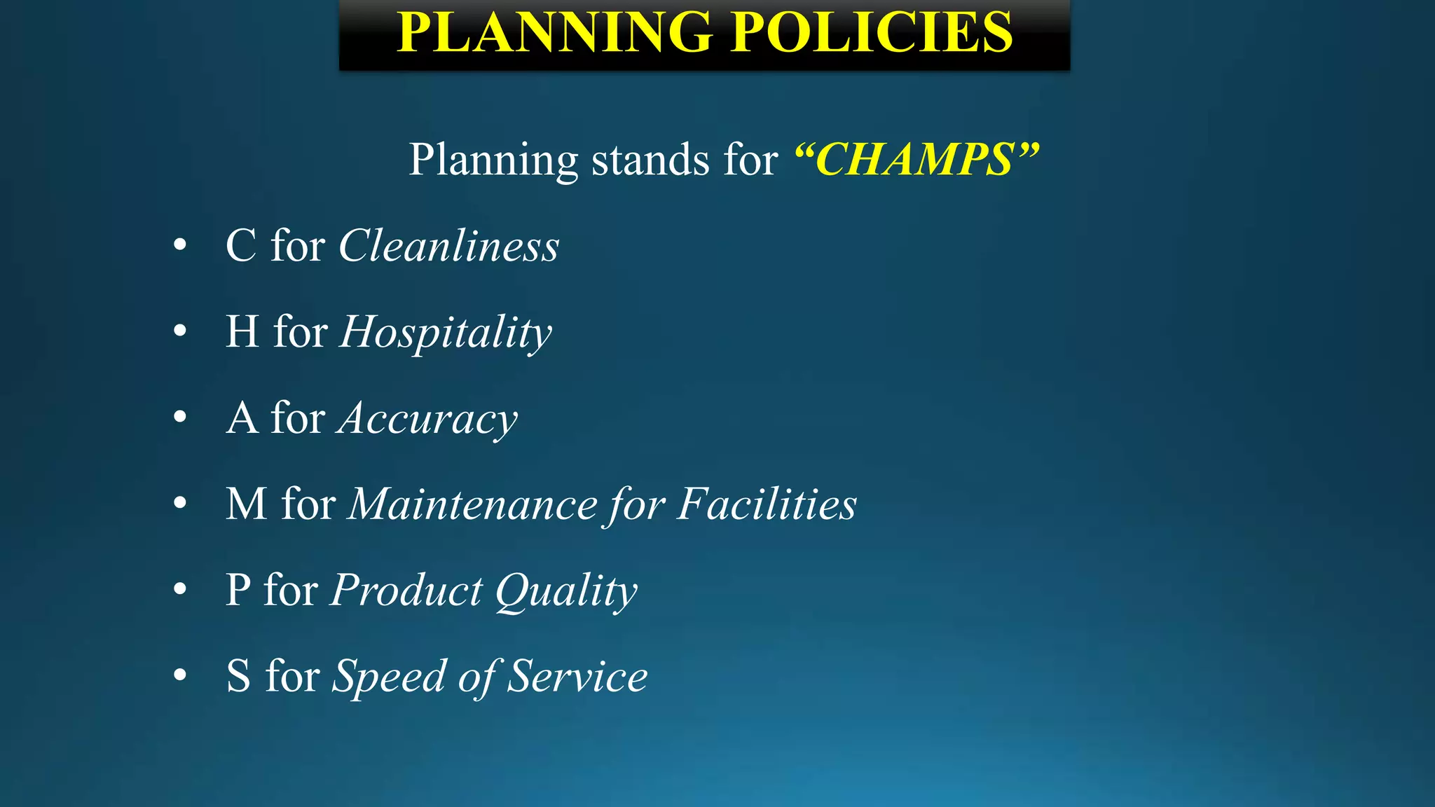 PLANNING POLICIES
Planning stands for “CHAMPS”
• C for Cleanliness
• H for Hospitality
• A for Accuracy
• M for Maintenance for Facilities
• P for Product Quality
• S for Speed of Service
 