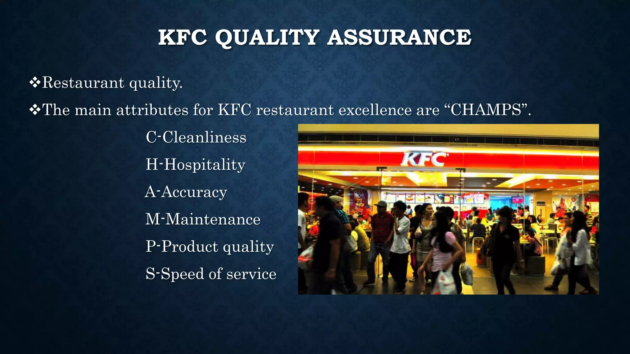 KFC QUALITY ASSURANCE
Restaurant quality.
The main attributes for KFC restaurant excellence are “CHAMPS’’.
C-Cleanliness
H-Hospitality
A-Accuracy
M-Maintenance
P-Product quality
S-Speed of service
 