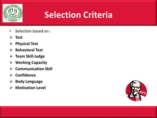 • Selection based on :
 Test
 Physical Test
 Behavioral Test
 Team Skill Judge
 Working Capacity
 Communication Skill
 Confidence
 Body Language
 Motivation Level
Selection Criteria
 