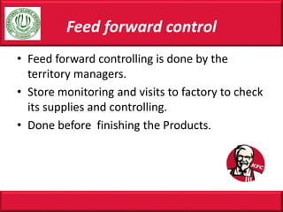 Feed forward control
• Feed forward controlling is done by the
territory managers.
• Store monitoring and visits to factory to check
its supplies and controlling.
• Done before finishing the Products.
 