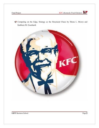 Final Project                                               KFC (Kentucky Fried Chicken)



        Competing on the Edge, Strategy as the Structured Chaos by Shona L. Brown and
        Kathleen M. Eisenhardt


                                  *---------------------*




GIFT Business School                                                                       Page 3
 