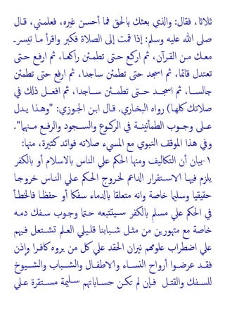 ‫ﻓﻘﺎل‬ ، ‫ﺛﻼ‬
:
‫ﻗـﺎ‬ ،‫ﻓﻌﻠﻤـﲏ‬ ،‫ﲑﻩ‬ ‫ﺴﻦ‬‫ﺣ‬ٔ ‫ﳁﺎ‬ ‫ﳊﻖ‬ ‫ﺜﻚ‬‫ﺑﻌ‬ ‫ي‬ ‫ا‬‫و‬
‫ل‬
‫وﺳﲅ‬ ‫ﯿﻪ‬‫ﻠ‬ ‫ﷲ‬ ‫ﺻﲆ‬
:
‫ﴪـ‬ ‫ﺗ‬ ‫ﻣـﺎ‬ ٔ‫اﻗﺮ‬‫و‬ ‫ﻓﻜﱪ‬ ‫اﻟﺼﻼة‬ ‫ﱃ‬ٕ‫ا‬ ‫ﳃﺖ‬ ‫ذا‬ٕ‫ا‬
‫ـﱴ‬‫ـ‬‫ﺣ‬ ‫ـﻊ‬‫ـ‬‫ﻓ‬‫ر‬‫ا‬ ‫ﰒ‬ ،‫ـﺎ‬‫ـ‬‫ﻌ‬ ‫ا‬‫ر‬ ‫ـﱧ‬‫ـ‬‫ﺗﻄﻤ‬ ‫ـﱴ‬‫ـ‬‫ﺣ‬ ‫ـﻊ‬‫ـ‬‫ار‬ ‫ﰒ‬ ،‫ن‬ٓ‫ـﺮ‬‫ـ‬‫اﻟﻘ‬ ‫ـﻦ‬‫ـ‬‫ﻣ‬ ‫ـﻚ‬‫ـ‬‫ﻣﻌ‬
‫ﺗﻄﻤﱧ‬ ‫ﺣﱴ‬ ‫ﻓﻊ‬‫ر‬‫ا‬ ‫ﰒ‬ ،‫ﺪا‬ ‫ﺳﺎ‬ ‫ﺗﻄﻤﱧ‬ ‫ﺣﱴ‬ ‫اﲭﺪ‬ ‫ﰒ‬ ،‫ﻗﺎﲚﺎ‬ ‫ﺘﺪل‬‫ﺗﻌ‬
‫ﰲ‬ ‫ذ‬ ‫ــﻞ‬‫ـ‬‫اﻓﻌ‬ ‫ﰒ‬ ،‫ﺪا‬ ‫ــﺎ‬‫ـ‬‫ﺳ‬ ‫ــﱧ‬‫ـ‬‫ﺗﻄﻤ‬ ‫ــﱴ‬‫ـ‬‫ﺣ‬ ‫ــﺪ‬‫ـ‬‫اﲭ‬ ‫ﰒ‬ ،‫ــﺎ‬‫ـ‬‫ﺴ‬‫ﻟ‬‫ﺎ‬
‫ﳇﻬـﺎ‬ ‫ﺻﻼﺗﻚ‬
(
‫ـﺎري‬ ‫ﺒ‬‫ﻟ‬‫ا‬ ‫رواﻩ‬
.
‫اﳉـﻮزي‬ ‫اـﻦ‬ ‫ﻗـﺎل‬
:
"
‫ﯾـﺪل‬ ‫وﻫـﺬا‬
‫ﻣــﳯﲈ‬ ‫ﻓــﻊ‬‫ﺮ‬‫اﻟ‬‫و‬ ‫ﺴــﺠﻮد‬‫ﻟ‬‫ا‬‫و‬ ‫اﻟﺮــﻮع‬ ‫ﰲ‬ ‫ــﺔ‬ ‫ﻧ‬ٔ ‫اﻟﻄﻤ‬ ‫وﺟــﻮب‬ ‫ــﲆ‬
."
‫ﻣﳯﺎ‬ ،‫ﺜﲑة‬‫ﻛ‬ ‫اﺋﺪ‬‫ﻮ‬‫ﻓ‬ ‫ﺻﻼﺗﻪ‬ ‫اﳌﴘء‬ ‫ﻣﻊ‬ ‫ﺒﻮي‬‫ﻨ‬‫ﻟ‬‫ا‬ ‫اﳌﻮﻗﻒ‬ ‫ﻫﺬا‬ ‫وﰲ‬
:
١
-
‫ﻟﻜﻔﺮ‬ ‫و‬ٔ ‫ﻻﺳﻼم‬ ‫ﻨﺎس‬‫ﻟ‬‫ا‬ ‫ﲇ‬ ‫اﳊﲂ‬ ‫وﻣﳯﺎ‬ ‫ﯿﻒ‬‫ﻟ‬‫ﺘﲀ‬‫ﻟ‬‫ا‬ ‫ن‬ٔ ‫ﯿﺎن‬‫ﺑ‬
‫ـﺎ‬ ‫ﺧﺮو‬ ‫ﻨـﺎس‬‫ﻟ‬‫ا‬ ‫ـﲇ‬ ‫اﳊـﲂ‬ ‫ﳋـﺮوج‬ ‫اﰪ‬ ‫ا‬ ‫ار‬‫ﺮ‬‫ﺘﻘ‬‫ﺳـ‬ ‫ﻓﳱـﺎ‬ ‫ﯾﻠﺰم‬
‫و‬ ‫ﺎﺻﺔ‬ ‫وﺳﻠ‬ ‫ﺎ‬ ‫ﻘ‬ ‫ﺣﻘ‬
ٔ ‫ﻓﺎﳋﻄـ‬ ‫ﺣﻔﻈـﺎ‬ ‫و‬ٔ ‫ﺳﻔﲀ‬ ‫ﻣﺎء‬ ‫ﻌﻠﻘﺎ‬ ‫ﻣ‬ ‫ﻧﻪ‬‫ا‬
‫دﻣـﻪ‬ ‫ﺳـﻔﻚ‬ ‫وﺟـﻮب‬ ‫ﺣـ‬ ‫ﺒﻌﻪ‬ ‫ﯿ‬‫ﺳـ‬ ‫ﻟﻜﻔﺮ‬ ٍ‫ﺴﲅ‬‫ﻣ‬ ‫ﲇ‬ ‫اﳊﲂ‬ ‫ﰲ‬
‫ﻓـﳱﻢ‬ ‫ﺘﻌﻞ‬‫ﺸـ‬ ‫اﻟﻌـﲅ‬ ‫ﯿﲇ‬‫ﻗﻠـ‬ ‫ﻨﺎ‬‫ﺑ‬‫ﺒﺎ‬‫ﺷـ‬ ‫ـﻞ‬ ‫ﻣ‬ ‫ﻣﻦ‬ ‫ﻦ‬‫ﻣﳤﻮر‬ ‫ﻣﻊ‬ ‫ﺎﺻﺔ‬
‫ذن‬ٕ‫ا‬‫و‬ ‫ا‬‫ﺮ‬‫ﰷﻓـ‬ ‫ﺮوﻩ‬ ‫ﻣﻦ‬ ‫ﰻ‬ ‫ﲇ‬ ‫اﳊﻘﺪ‬ ‫ان‬‫ﲑ‬‫ﻧ‬ ‫ﻢ‬ ‫ﻠﻮ‬ ‫اب‬‫ﺮ‬‫اﺿﻄ‬ ‫ﲇ‬
‫ﯿﻮخ‬‫ﺸــ‬‫ﻟ‬‫ا‬‫و‬ ‫ﺒﺎب‬‫ﺸــ‬‫ﻟ‬‫ا‬‫و‬ ‫ﻃﻔــﺎل‬ ‫و‬ ‫ﺴــﺎء‬ ‫ﻟ‬‫ا‬ ‫رواح‬ٔ ‫ا‬‫ﻮ‬‫ﻋﺮﺿــ‬ ‫ﻓﻘــﺪ‬
‫ا‬‫و‬ ‫ـﻔﻚ‬‫ـ‬‫ﺴ‬‫ﻠ‬
‫ـﻞ‬‫ـ‬ ‫ﻟﻘ‬
‫ـﲇ‬‫ـ‬ ‫ﺘﻘﺮة‬‫ـ‬‫ـ‬‫ﺴ‬‫ﻣ‬ ‫ﳰﺔ‬‫ـﻠ‬‫ـ‬‫ﺳ‬ ‫ﲥﻢ‬ ‫ـﺎ‬‫ـ‬‫ﺴ‬‫ﺣ‬ ‫ـﻦ‬‫ـ‬‫ﻜ‬ ‫ﱂ‬ ‫ٕن‬‫ﺎ‬‫ـ‬‫ـ‬‫ﻓ‬
 