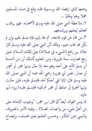 ‫ﺴـﻠﻤﲔ‬‫ﳌ‬‫ا‬ ‫دﻣـﺎء‬ ‫ﰲ‬ ‫وﻗـﻊ‬ ‫ﻓﻘـﺪ‬ ‫ورﺳـﻮ‬ ‫ﷲ‬ ‫ﺗﻀﺎﻩ‬‫ر‬‫ا‬ ‫ي‬ ‫ا‬ ‫وﺿﻌﻬﺎ‬
‫وﻇﻠﲈ‬ ‫ﯿﺎ‬‫ﺑﻐ‬‫و‬ ‫ﻼ‬
...
٢
‫اﻗـﺐ‬‫ﺮ‬ ‫ﻓﻬـﻮ‬ ،‫ﲱﺎﺑـﻪ‬ٔ ‫وﺳـﲅ‬ ‫ﯿﻪ‬‫ﻠ‬ ‫ﷲ‬ ‫ﺻﲆ‬ ‫ﻨﱯ‬‫ﻟ‬‫ا‬ ‫ﻣﻼﺣﻈﺔ‬ ‫ـ‬
‫وﺮﺷﺪﻫﻬﻢ‬ ‫ﯿﻌﻠﻤﻬﻢ‬‫ﻟ‬ ‫ﻓﻌﺎﳍﻢ‬ٔ
.
٣
ٕ‫ا‬‫و‬ ‫ﻠﳱﻢ‬ ‫ﺴﲅ‬ ‫ٕﻧﻪ‬‫ﺎ‬‫ﻓ‬ ‫ﳱﻢ‬ ٕ‫ا‬ ‫ﺎد‬ ‫ﰒ‬ ،‫ﻪ‬ ‫ﳊﺎﺟ‬ ‫ﻗﻮم‬ ‫ﻋﻦ‬ ‫ﻗﺎم‬ ‫ﻣﻦ‬ ‫ـ‬
‫ﱂ‬ ‫ن‬
‫ﻗـﺮ‬ٔ ‫وﺳـﲅ‬ ‫ﯿﻪ‬‫ﻠ‬ ‫ﷲ‬ ‫ﺻﲆ‬ ‫ﻨﱯ‬‫ﻟ‬‫ا‬ ‫ن‬ٔ ‫وذ‬ ،‫ﻋﳯﻢ‬ ‫ﺎب‬ ‫ﻗﺪ‬ ‫ﻜﻦ‬
‫اﻓـﻊ‬‫ر‬ ‫ـﻦ‬ ‫ﻼد‬
)
‫ﺻـﻼﺗﻪ‬ ‫ﰲ‬ ‫اﳌﴘـء‬
(
‫ـﲔ‬ ‫ﺴـﻼم‬‫ﻟ‬‫ا‬ ‫ﻟﻘﺎﺋـﻪ‬ٕ‫ا‬ ‫ـﲆ‬
‫ﻨﺔ‬‫ﺴـ‬‫ﻟ‬‫ا‬ ‫ﻣـﻦ‬ ‫ن‬ٔ ‫ﻛـﺬ‬ ‫اﳌﻌﻠـﻮم‬ ‫وﻣﻦ‬ ،‫ﯾﺔ‬‫ﺮ‬‫ﺗﻘﺮ‬ ‫ﻨﺔ‬‫ﺳ‬ ‫ﻓﺼﺎرت‬ ‫رﺟﻊ‬
‫ﴭـﺮ‬ ‫و‬ٔ ‫ﲩـﺮ‬ ‫ـﳯﲈ‬ ‫ﺑ‬ ‫ﺎل‬ ‫ذا‬ٕ‫ا‬ ‫ﻣﻌﻪ‬ ‫وﻫﻮ‬ ‫ﻪ‬ ‫ﺧ‬ٔ ‫ﲆ‬ ‫خ‬ٔ ‫ا‬ ‫ﺴﲅ‬ ‫ن‬ٔ
‫ﻋ‬ ‫ﷲ‬ ‫رﴈ‬ ‫ﻫﺮـﺮة‬ ‫ﰊ‬ٔ ‫ﻓﻌـﻦ‬ ،‫ﺪار‬ ‫و‬ٔ
‫ﷲ‬ ‫ﺻـﲆ‬ ‫ﻨـﱯ‬‫ﻟ‬‫ا‬ ‫ن‬ٔ ‫ﻨـﻪ‬
‫ﻗﺎل‬ ‫وﺳﲅ‬ ‫ﯿﻪ‬‫ﻠ‬
) :
‫ﺎﻟـﺖ‬ ‫ٕن‬‫ﺎ‬‫ﻓـ‬ ،‫ﯿـﻪ‬‫ﻠ‬ ‫ﺴﲅ‬ ‫ﻓﻠ‬ ‫ﺎﻩ‬ ٔ ‫ﺪﰼ‬ ٔ ‫ﻟﻘﻲ‬ ‫ذا‬ٕ‫ا‬
‫ـﻪ‬‫ـ‬‫ﯿ‬‫ﻠ‬ ‫ـﲅ‬‫ـ‬‫ﺴ‬ ‫ﻓﻠ‬ ‫ـﻪ‬‫ـ‬ ‫ﻟﻘ‬ ‫ﰒ‬ ‫ـﺮ‬‫ـ‬‫ﲩ‬ ‫و‬ٔ ‫ـﺎﺋﻂ‬‫ـ‬ ‫و‬ٔ ‫ـﺮة‬‫ـ‬‫ﴭ‬ ‫ـﳯﲈ‬‫ـ‬ ‫ﺑ‬
(
‫ـﻮ‬‫ـ‬‫ﺑ‬ٔ ‫رواﻩ‬
‫داود‬
.
٤
‫ﲩـﺮ‬ ‫اـﻦ‬ ‫ﻗﺎل‬ ‫ﻛﲈ‬ ً‫ﺎ‬‫ﯾﻀ‬ٔ ‫اﺋﺪ‬‫ﻮ‬‫اﻟﻔ‬ ‫وﻣﻦ‬ ‫ـ‬
" :
‫ـﲆ‬ ‫ـﺎدة‬ ٕ‫ﻻ‬‫ا‬ ‫وﺟـﻮب‬
‫اﻟﺼـﻼة‬ ‫ـﺎت‬ ‫اﺟ‬‫و‬ ‫ﻣﻦ‬ ‫ﴚء‬ ‫ﻞ‬ ٔ ‫ﻣﻦ‬
..
‫ﳌﻌـﺮوف‬ ‫ﻣـﺮ‬ٔ ‫ا‬ ‫ـﻪ‬ ‫وﻓ‬
‫ا‬‫و‬
‫ـﺎح‬‫ـ‬‫ﯾﻀ‬ٕ‫ا‬‫و‬ ،‫ـﻒ‬‫ـ‬‫ﯿ‬‫ﻨ‬‫ﺗﻌ‬ ‫ـﲑ‬‫ـ‬‫ﺑﻐ‬ ‫ـﲓ‬‫ـ‬‫ﺘﻌﻠ‬‫ﻟ‬‫ا‬ ‫ـﻦ‬‫ـ‬‫ﺴ‬‫ﺣ‬‫و‬ ،‫ـﺮ‬‫ـ‬‫ﻨﻜ‬‫ﳌ‬‫ا‬ ‫ـﻦ‬‫ـ‬‫ﻋ‬ ‫ﻲ‬‫ـ‬‫ـ‬‫ﳯ‬
 