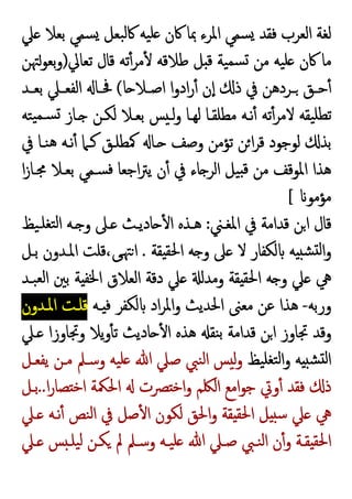 ‫ﲇ‬ ‫ﺑﻌﻼ‬ ‫ﺴﻤﻲ‬ ‫ﺒﻌﻞ‬‫ﻟ‬‫ﰷ‬ ‫ﯿﻪ‬‫ﻠ‬ ‫ﰷن‬ ‫ﲟﺎ‬ ‫اﳌﺮء‬ ‫ﺴﻤﻲ‬ ‫ﻓﻘﺪ‬ ‫اﻟﻌﺮب‬ ‫ﻟﻐﺔ‬
‫ﺗﻌﺎﱄ‬ ‫ﻗﺎل‬ ‫ﺗﻪ‬ٔ‫ﻣﺮ‬ٔ ‫ﻃﻼﻗﻪ‬ ‫ﻞ‬ ‫ﻗ‬ ‫ﯿﺔ‬‫ﺴﻤ‬ ‫ﻣﻦ‬ ‫ﯿﻪ‬‫ﻠ‬ ‫ﰷن‬ ‫ﻣﺎ‬
)
‫ﺑﻌﻮﳤﻦ‬‫و‬
‫ﺎ‬ ‫ـﻼ‬‫ـ‬‫اﺻ‬ ‫ا‬‫و‬‫اد‬‫ر‬ٔ ‫ن‬ٕ‫ا‬ ‫ذ‬ ‫ﰲ‬ ‫ـﺮدﻫﻦ‬‫ـ‬ ‫ـﻖ‬‫ـ‬‫ﺣ‬ٔ
(
‫ـﺪ‬‫ـ‬‫ﺑﻌ‬ ‫ـﲇ‬‫ـ‬‫اﻟﻔﻌ‬ ‫ـﺎ‬‫ـ‬‫ﲿ‬
‫ﺘﻪ‬‫ﯿ‬‫ﺴـﻤ‬ ‫ـﺎز‬ ‫ﻟﻜـﻦ‬ ‫ﺑﻌـﻼ‬ ‫ﺲ‬ ‫ﻟـ‬‫و‬ ‫ﻟﻬـﺎ‬ ‫ﻣﻄﻠﻘـﺎ‬ ‫ﻧـﻪ‬ٔ ‫ﺗﻪ‬ٔ‫ﻻﻣﺮ‬ ‫ﯿﻘﻪ‬‫ﺗﻄﻠ‬
‫ﺑ‬
‫ﰲ‬ ‫ﻨـﺎ‬‫ﻫ‬ ‫ﻧـﻪ‬ٔ ‫ﻛـﲈ‬ ‫ﳈﻄﻠـﻖ‬ ‫ـﺎ‬ ‫وﺻﻒ‬ ‫ﺗﺆﻣﻦ‬ ‫ﻦ‬‫ا‬‫ﺮ‬‫ﻗ‬ ‫ﻟﻮﺟﻮد‬ ‫ﺬ‬
‫ا‬‫ز‬‫ﳎـﺎ‬ ‫ﺑﻌـﻼ‬ ‫ﺴـﻤﻲ‬‫ﻓ‬ ‫اﺟﻌﺎ‬‫ﱰ‬‫ﯾ‬ ‫ن‬ٔ ‫ﰲ‬ ‫ﺎء‬ ‫اﻟﺮ‬ ‫ﯿﻞ‬ ‫ﻗ‬ ‫ﻣﻦ‬ ‫اﳌﻮﻗﻒ‬ ‫ﻫﺬا‬
‫ﻣﺆﻣﻮ‬
[
‫اﳌﻐـﲏ‬ ‫ﰲ‬ ‫ﻗﺪاﻣﺔ‬ ‫ﻦ‬‫ا‬ ‫ﻗﺎل‬
:
‫ﯿﻆ‬‫ﺘﻐﻠـ‬‫ﻟ‬‫ا‬ ‫ـﻪ‬ ‫و‬ ‫ـﲆ‬ ‫ﺎدﯾـﺚ‬ ٔ ‫ا‬ ‫ﻫـﺬﻩ‬
‫ﻘﺔ‬ ‫اﳊﻘ‬ ‫ﻪ‬ ‫و‬ ‫ﲆ‬ ‫ﻻ‬ ‫ﻟﻜﻔﺎر‬ ‫ﻪ‬ ‫ﺸ‬ ‫ﻟ‬‫ا‬‫و‬
.
‫ﺑـﻞ‬ ‫اﳌـﺪون‬ ‫ﻗﻠﺖ‬،‫ﻰ‬‫ﳤ‬‫ا‬
‫ﲇ‬ ‫وﻣﺪ‬ ‫ﻘﺔ‬ ‫اﳊﻘ‬ ‫ﻪ‬ ‫و‬ ‫ﲇ‬ ‫ﱔ‬
‫ﺒـﺪ‬‫ﻟﻌ‬‫ا‬ ‫ﺑﲔ‬ ‫ﺔ‬ ‫اﳋﻔ‬ ‫اﻟﻌﻼق‬ ‫دﻗﺔ‬
‫ورﺑﻪ‬
-
‫ـﻪ‬ ‫ﻓ‬ ‫ﻟﻜﻔﺮ‬ ‫اد‬‫ﺮ‬‫اﳌ‬‫و‬ ‫اﳊﺪﯾﺚ‬ ‫ﻣﻌﲎ‬ ‫ﻋﻦ‬ ‫ﻫﺬا‬
‫اﳌـﺪون‬ ‫ﻗﻠـﺖ‬
‫ـﲇ‬ ‫وﲡﺎوزا‬ ‫ﯾﻼ‬‫و‬ٔ ‫ﺗ‬ ‫ﺎدﯾﺚ‬ ٔ ‫ا‬ ‫ﻫﺬﻩ‬ ‫ﻨﻘ‬‫ﺑ‬ ‫ﻗﺪاﻣﺔ‬ ‫ﻦ‬‫ا‬ ‫ﲡﺎوز‬ ‫وﻗﺪ‬
‫ﯿﻆ‬‫ﺘﻐﻠ‬‫ﻟ‬‫ا‬‫و‬ ‫ﻪ‬ ‫ﺸ‬ ‫ﻟ‬‫ا‬
‫ﯾﻔﻌـﻞ‬ ‫ﻣـﻦ‬ ‫وﺳـﲅ‬ ‫ﯿﻪ‬‫ﻠ‬ ‫ﷲ‬ ‫ﺻﲇ‬ ‫ﻨﱯ‬‫ﻟ‬‫ا‬ ‫ﺲ‬ ‫ﻟ‬‫و‬
‫ا‬‫ر‬‫ﺼﺎ‬ ‫اﺧ‬ ‫اﳊﳬﺔ‬ ‫ﴫت‬ ‫اﺧ‬‫و‬ ‫اﻟﳫﻢ‬ ‫اﻣﻊ‬‫ﻮ‬‫ﺟ‬ ‫وﰐ‬ٔ ‫ﻓﻘﺪ‬ ‫ذ‬
..
‫ﺑـﻞ‬
‫ﱔ‬
‫ـﲇ‬ ‫ﻧـﻪ‬ٔ ‫ﻨﺺ‬‫ﻟ‬‫ا‬ ‫ﰲ‬ ‫ﺻﻞ‬ٔ ‫ا‬ ‫ﻟﻜﻮن‬ ‫اﳊﻖ‬‫و‬ ‫ﻘﺔ‬ ‫اﳊﻘ‬ ‫ﻞ‬ ‫ﺳ‬ ‫ﲇ‬
‫ـﲇ‬‫ـ‬ ‫ﺲ‬ ‫ﯿﻠـ‬‫ﻟ‬ ‫ﻜـﻦ‬ ‫ﱂ‬ ‫وﺳـﲅ‬ ‫ـﻪ‬‫ـ‬‫ﯿ‬‫ﻠ‬ ‫ﷲ‬ ‫ﺻـﲇ‬ ‫ﻨـﱯ‬‫ﻟ‬‫ا‬ ‫ن‬ٔ‫و‬ ‫ﻘـﺔ‬ ‫اﳊﻘ‬
 