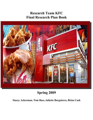 Research Team KFC
           Final Research Plan Book




                    Spring 2009

Stacey Ackerman, Tom Bass, Juliette Burguieres, Brian Cash
 