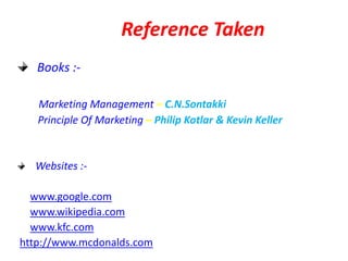 Reference Taken
Books :Marketing Management – C.N.Sontakki
Principle Of Marketing – Philip Kotlar & Kevin Keller

Websites :www.google.com
www.wikipedia.com
www.kfc.com
http://www.mcdonalds.com

 