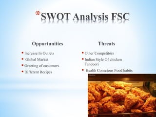  Increase In Outlets
 Global Market
 Greeting of customers
 Different Recipes
 Other Competitors
 Indian Style Of chicken
Tandoori
 Health Conscious Food habits
*
 