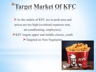 *
As the outlets of KFC are in posh area and
prices are too high (overhead expenses rent,
air-conditioning, employees),
KFC targets upper and middle classes, youth
Targeted on Non-Vegetarian
 