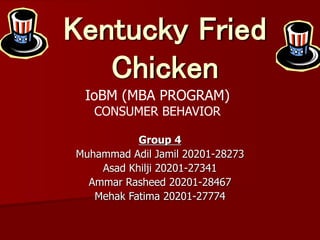 Group 4
Muhammad Adil Jamil 20201-28273
Asad Khilji 20201-27341
Ammar Rasheed 20201-28467
Mehak Fatima 20201-27774
Kentucky Fried
Chicken
IoBM (MBA PROGRAM)
CONSUMER BEHAVIOR
 