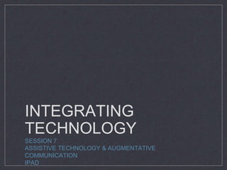INTEGRATING
TECHNOLOGY
SESSION 7
ASSISTIVE TECHNOLOGY & AUGMENTATIVE
COMMUNICATION
IPAD
 