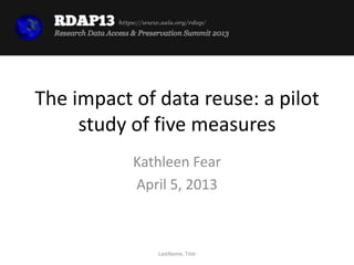 https://www.asis.org/rdap/




The impact of data reuse: a pilot
     study of five measures
             Kathleen Fear
             April 5, 2013



                    LastName, Title
 
