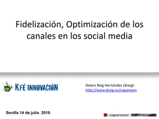 Fidelización, Optimización de los
        canales en los social media



                           Dolors Reig Hernández (dreig):
                           http://www.dreig.eu/caparazon




Sevilla 14 de julio 2010
 
