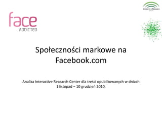 Społeczności markowe na Facebook.com Analiza Interactive Research Center dla treści opublikowanych w dniach  1 listopad – 10 grudzień 2010. 