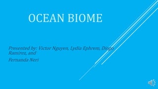 OCEAN BIOME
Presented by: Victor Nguyen, Lydia Ephrem, Diego
Ramirez, and
Fernanda Neri
 