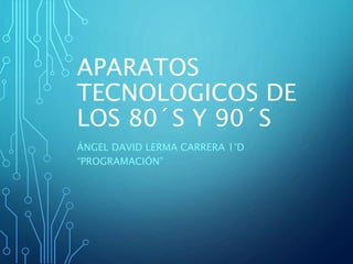 APARATOS
TECNOLOGICOS DE
LOS 80´S Y 90´S
ÁNGEL DAVID LERMA CARRERA 1°D
“PROGRAMACIÓN”
 