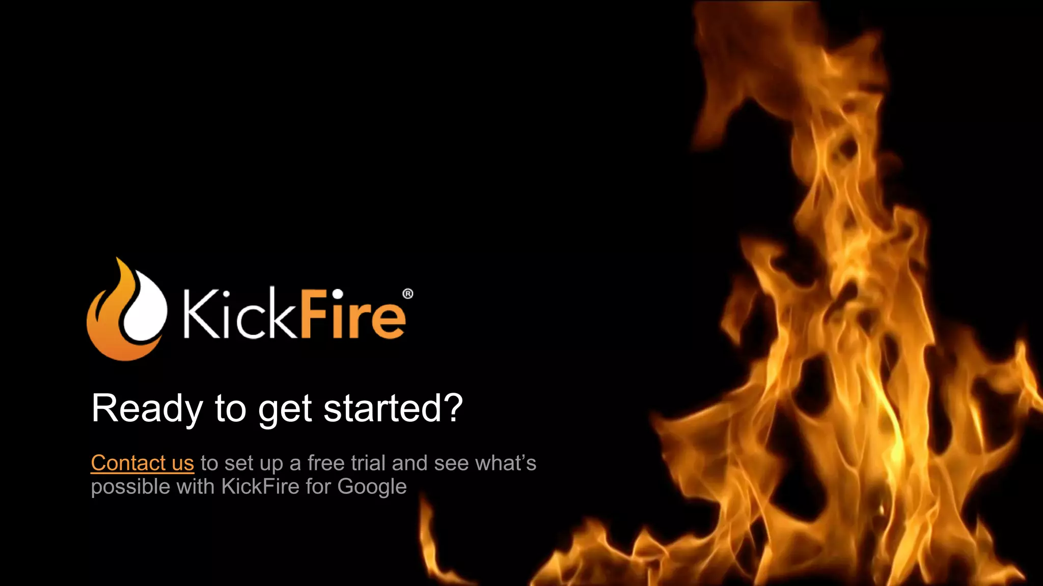 Ready to get started?
Contact us to set up a free trial and see what’s
possible with KickFire for Google
 