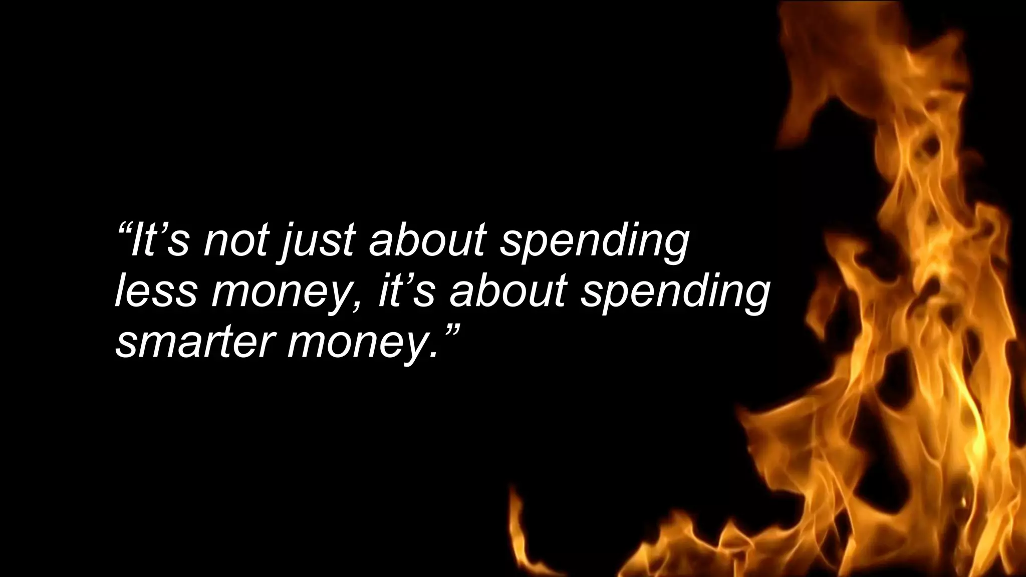 “It’s not just about spending
less money, it’s about spending
smarter money.”
 