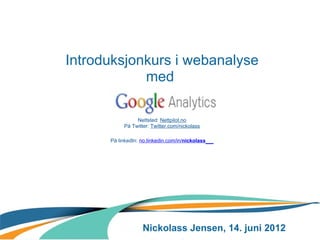  Introduksjonkurs i webanalyse
             med

                 Nettsted: Nettpilot.no
            På Twitter: Twitter.com/nickolass

       På linkedIn: no.linkedin.com/in/nickolass




                    Nickolass Jensen, 14. juni 2012
 