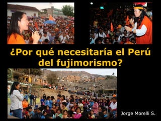 ¿Por qué necesitaría el Perú
del fujimorismo?
Jorge Morelli S.
 