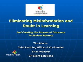 Eliminating Misinformation and Doubt in Learning And Creating the Process of Discovery To Achieve Mastery Tim Adams  Chief Learning Officer & Co-Founder Brian Webster VP Client Solutions 
