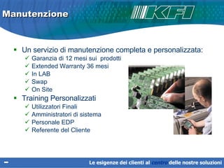 Manutenzione Un servizio di manutenzione completa e personalizzata: Garanzia di 12 mesi sui  prodotti Extended Warranty 36 mesi In LAB  Swap On Site Training Personalizzati  Utilizzatori Finali Amministratori di sistema  Personale EDP Referente del Cliente Le esigenze dei clienti al  centro   delle nostre soluzioni 