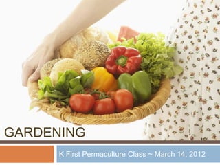 GARDENING
      K First Permaculture Class ~ March 14, 2012
 