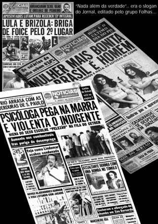 “Nada além da verdade”.. era o slogan
do Jornal, editado pelo grupo Folhas...
 