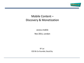 Mobile Content –
Discovery & Monetization


          access.mobile
       Nov 2011, London




              KF Lai
    CEO & Co-Founder, BuzzCity
 