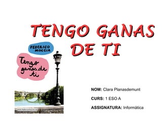 TENGO GANAS  DE TI NOM:  Clara Planasdemunt CURS:  1 ESO A ASSIGNATURA:  Informàtica 