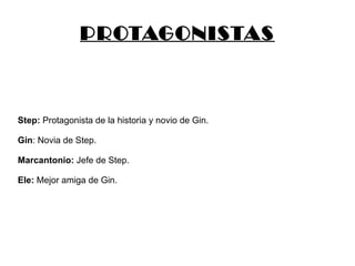 PROTAGONISTAS Step:  Protagonista de la historia y novio de Gin. Gin : Novia de Step. Marcantonio:  Jefe de Step. Ele:  Mejor amiga de Gin. 