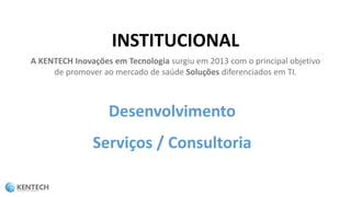 Desenvolvimento
Serviços / Consultoria
INSTITUCIONAL
A KENTECH Inovações em Tecnologia surgiu em 2013 com o principal objetivo
de promover ao mercado de saúde Soluções diferenciados em TI.
 