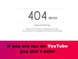 if you are not on YouTube
you don`t exist
 