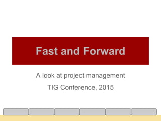 Fast and Forward
A look at project management
TIG Conference, 2015
 
