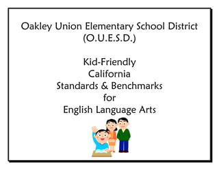 Oakley Union Elementary School District
(O.U.E.S.D.)
Kid-Friendly
California
Standards & Benchmarks
for
English Language Arts

 