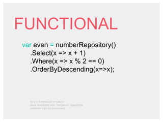 FUNCTIONAL
var even = numberRepository()
.Select(x => x + 1)
.Where(x => x % 2 == 0)
.OrderByDescending(x=>x);
linq is functional in nature
pass functions into ‘functions’ operators
methods can be composed
 