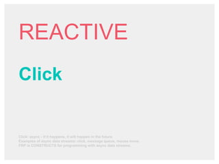 REACTIVE
Click
Click: async - if it happens, it will happen in the future.
Examples of async data streams: click, message queue, mouse move.
FRP is CONSTRUCTS for programming with async data streams.
 