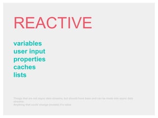 REACTIVE
variables
user input
properties
caches
lists
Things that are not async data streams; but should have been and can be made into async data
streams.
Anything that could change (mutate) it’s value
 