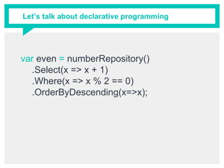 Let’s talk about declarative programming
var even = numberRepository()
.Select(x => x + 1)
.Where(x => x % 2 == 0)
.OrderByDescending(x=>x);
 