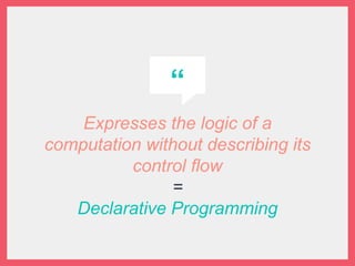 “
Expresses the logic of a
computation without describing its
control flow
=
Declarative Programming
 