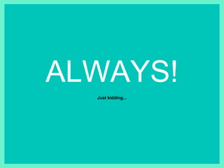 ALWAYS!
Just kidding...
 