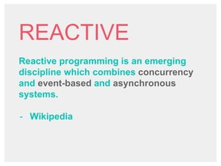 REACTIVE
Reactive programming is an emerging
discipline which combines concurrency
and event-based and asynchronous
systems.
- Wikipedia
 