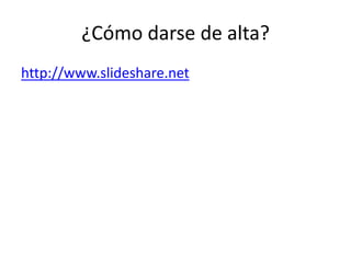 ¿Cómo darse de alta?
http://www.slideshare.net
 