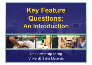 Key Feature 
Questions: 
An Introduction 
Dr. Chew Keng Sheng 
Universiti Sains Malaysia 
 