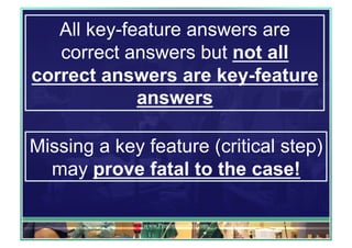 All key-feature answers are 
correct answers but not all 
correct answers are key-feature 
answers 
Missing a key feature (critical step) 
may prove fatal to the case! 
www.PresentationPro.com 
 