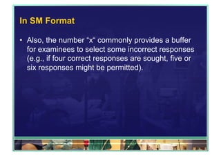 In SM Format 
• Also, the number “x“ commonly provides a buffer 
for examinees to select some incorrect responses 
(e.g., if four correct responses are sought, five or 
six responses might be permitted). 
 