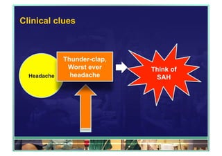 Clinical clues 
Headache 
Thunder-clap, 
Worst ever 
headache 
Think of 
SAH 
 