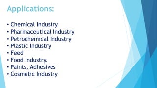 Applications:
• Chemical Industry
• Pharmaceutical Industry
• Petrochemical Industry
• Plastic Industry
• Feed
• Food Industry.
• Paints, Adhesives
• Cosmetic Industry
 