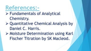 References:-
 Fundamentals of Analytical
Chemistry.
 Quantitative Chemical Analysis by
Daniel C. Harris.
 Moisture Determination using Karl
Fischer Titration by SK Macleod.
 