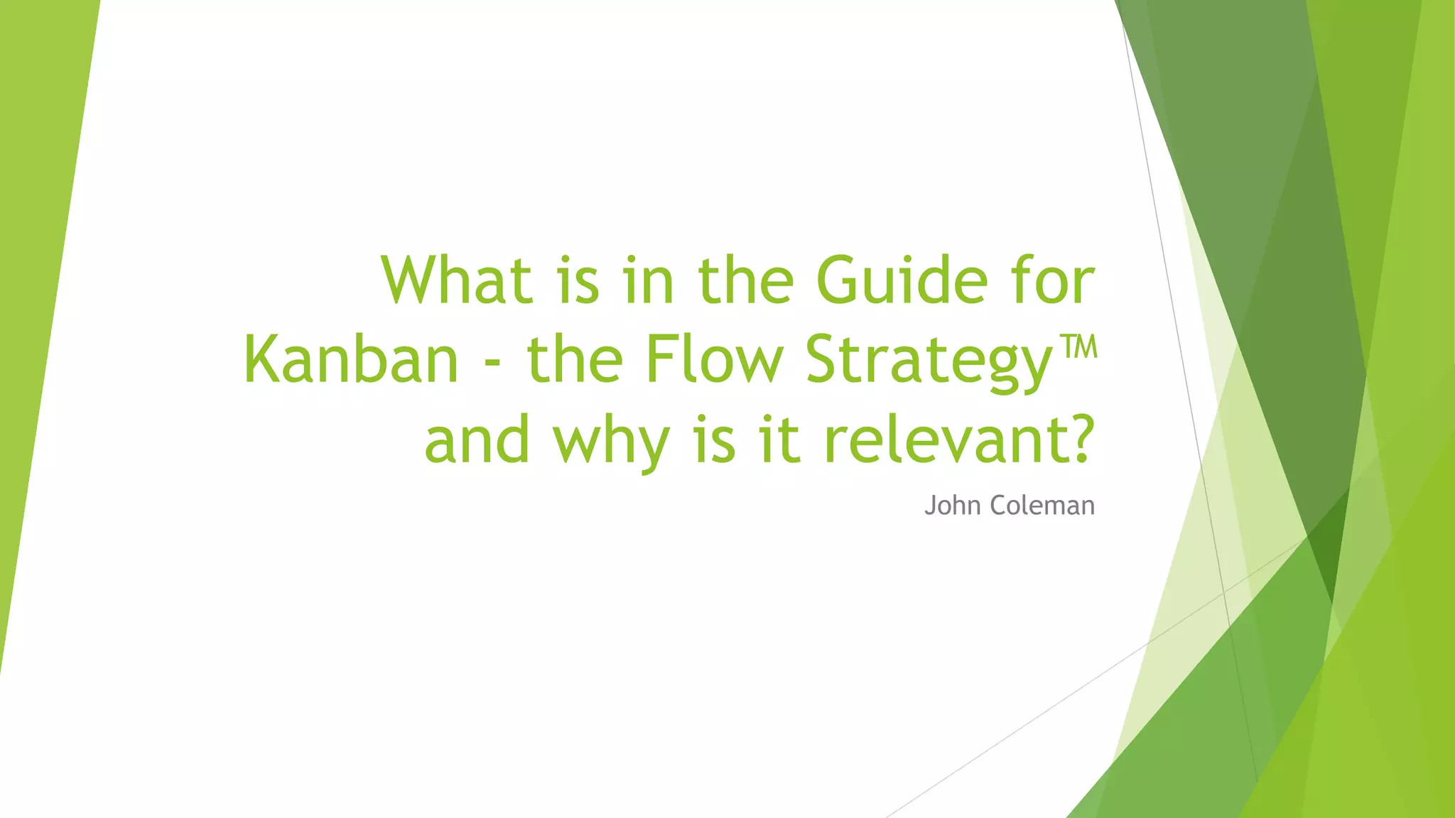 What is in the Guide for
Kanban - the Flow Strategy™
and why is it relevant?
John Coleman
 