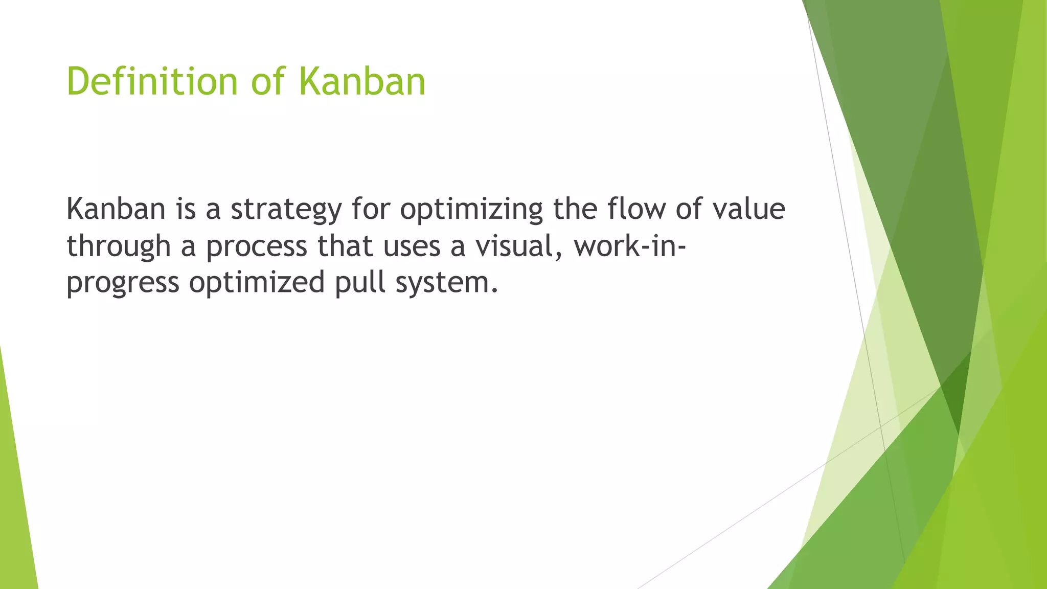 Definition of Kanban
Kanban is a strategy for optimizing the flow of value
through a process that uses a visual, work-in-
progress optimized pull system.
 
